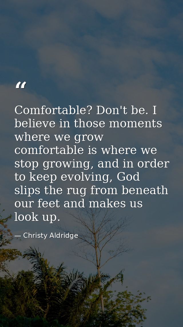 Comfortable? Don't be. I believe in those moments where we grow comfortable is where we stop growing, and in order to ke — Christy Aldridge