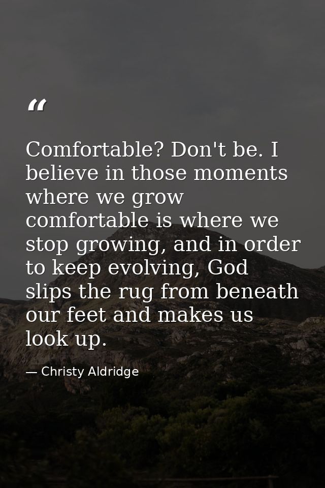 Comfortable? Don't be. I believe in those moments where we grow comfortable is where we stop growing, and in order to ke — Christy Aldridge