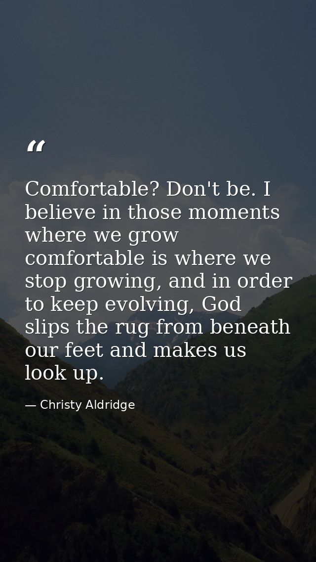 Comfortable? Don't be. I believe in those moments where we grow comfortable is where we stop growing, and in order to ke — Christy Aldridge