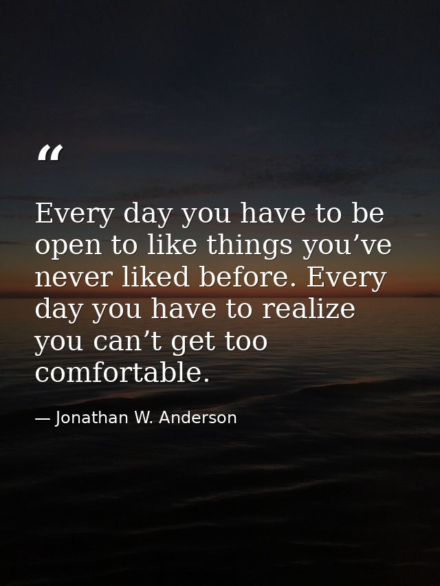 Every day you have to be open to like things you’ve never liked before. Every day you have to realize you can’t get too  — Jonathan W. Anderson