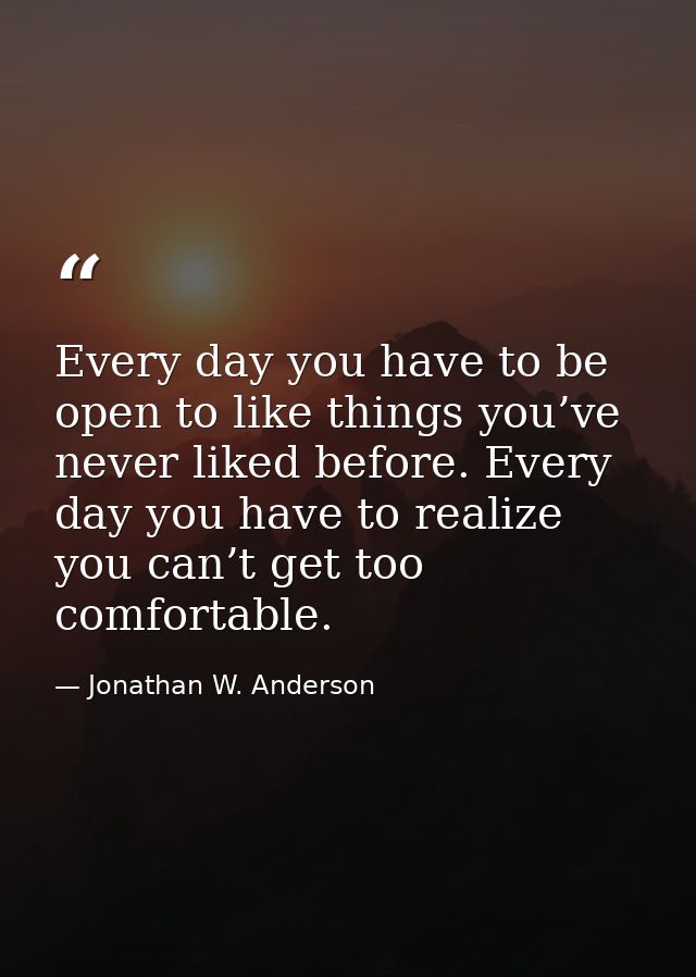 Every day you have to be open to like things you’ve never liked before. Every day you have to realize you can’t get too  — Jonathan W. Anderson