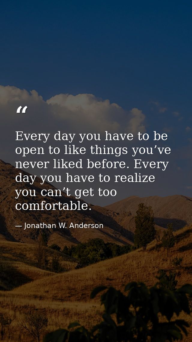 Every day you have to be open to like things you’ve never liked before. Every day you have to realize you can’t get too  — Jonathan W. Anderson