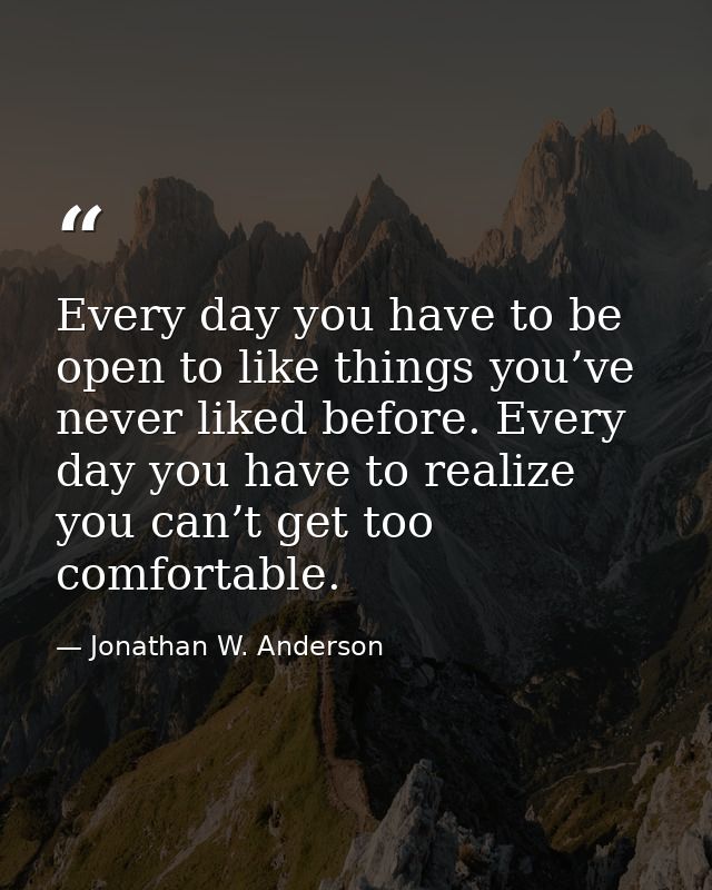 Every day you have to be open to like things you’ve never liked before. Every day you have to realize you can’t get too  — Jonathan W. Anderson