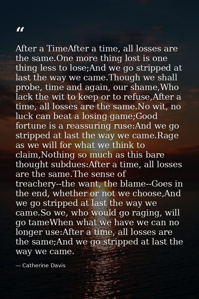 After a TimeAfter a time, all losses are the same.One more thing lost is one thing less to lose;And we go stripped at la — Catherine Davis