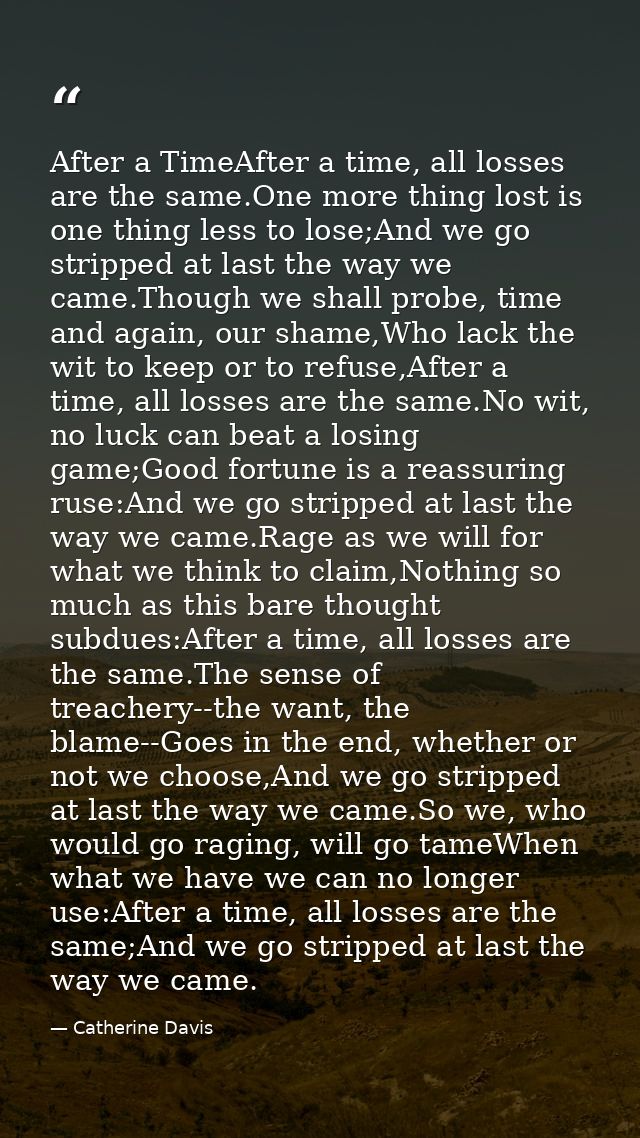 After a TimeAfter a time, all losses are the same.One more thing lost is one thing less to lose;And we go stripped at la — Catherine Davis