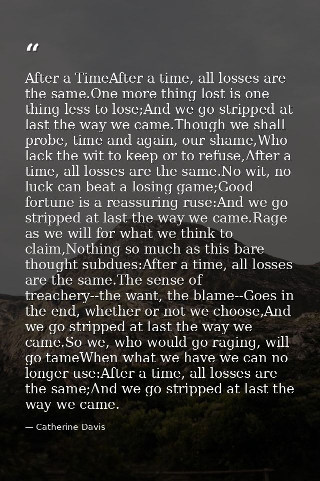 After a TimeAfter a time, all losses are the same.One more thing lost is one thing less to lose;And we go stripped at la — Catherine Davis