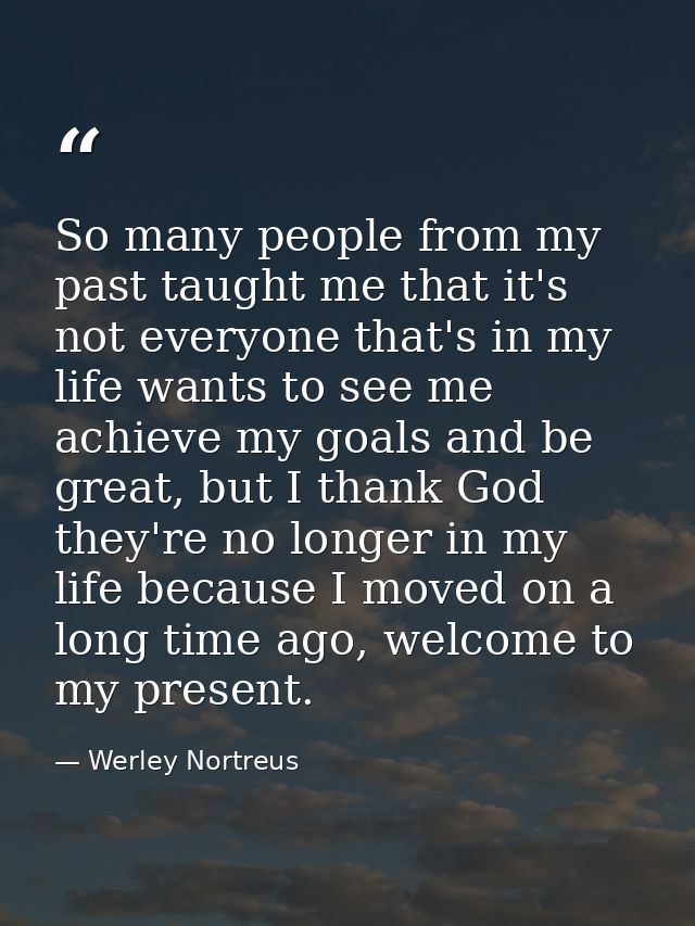 So many people from my past taught me that it's not everyone that's in my life wants to see me achieve my goals and be g — Werley Nortreus