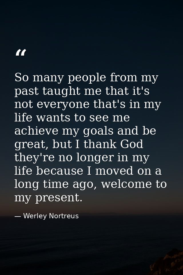So many people from my past taught me that it's not everyone that's in my life wants to see me achieve my goals and be g — Werley Nortreus