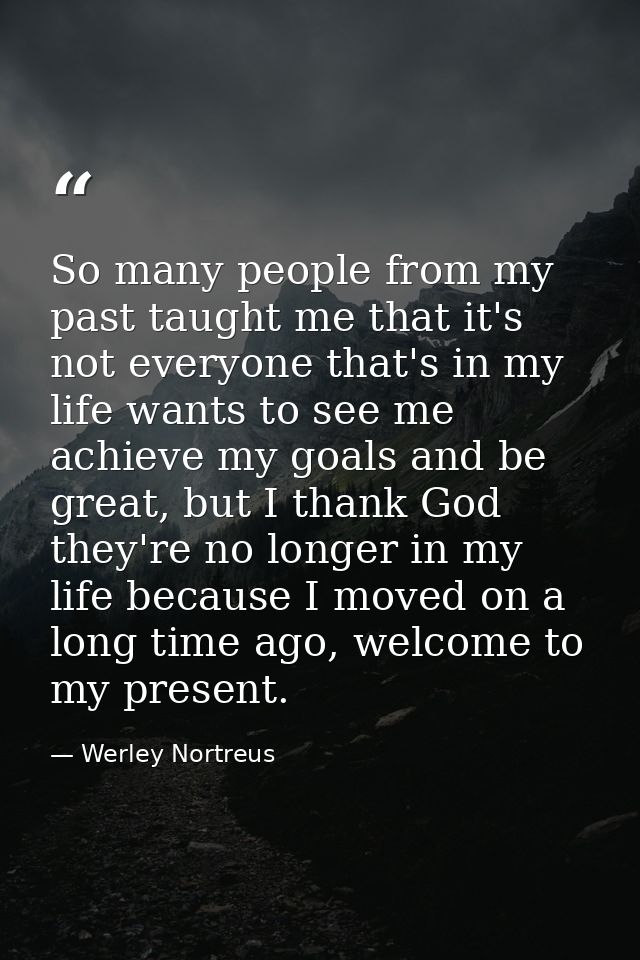 So many people from my past taught me that it's not everyone that's in my life wants to see me achieve my goals and be g — Werley Nortreus