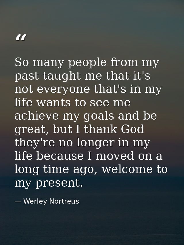 So many people from my past taught me that it's not everyone that's in my life wants to see me achieve my goals and be g — Werley Nortreus