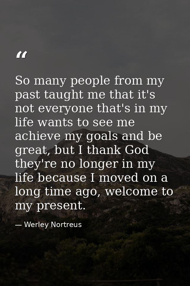 So many people from my past taught me that it's not everyone that's in my life wants to see me achieve my goals and be g — Werley Nortreus