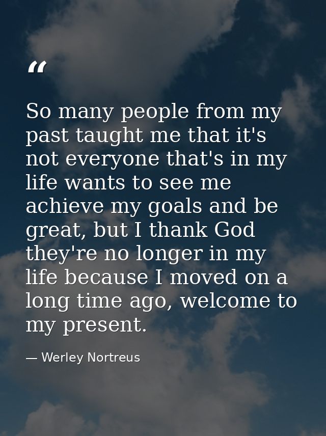 So many people from my past taught me that it's not everyone that's in my life wants to see me achieve my goals and be g — Werley Nortreus