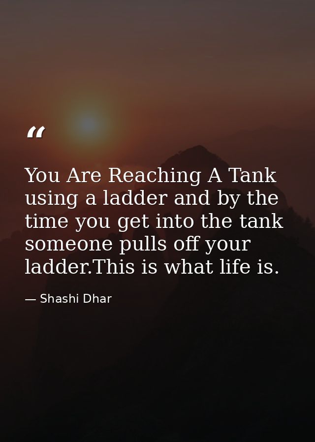 You Are Reaching A Tank using a ladder and by the time you get into the tank someone pulls off your ladder.This is what  — Shashi Dhar