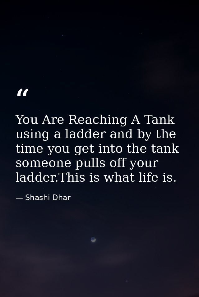 You Are Reaching A Tank using a ladder and by the time you get into the tank someone pulls off your ladder.This is what  — Shashi Dhar