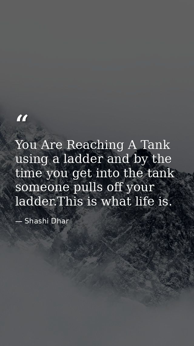 You Are Reaching A Tank using a ladder and by the time you get into the tank someone pulls off your ladder.This is what  — Shashi Dhar