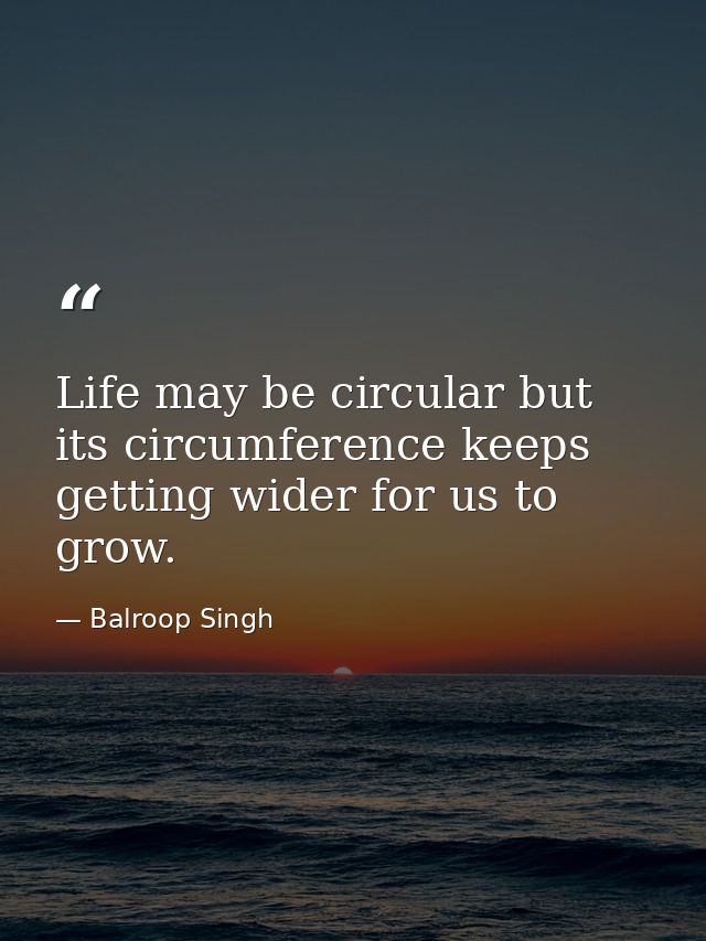 Life may be circular but its circumference keeps getting wider for us to grow. — Balroop Singh