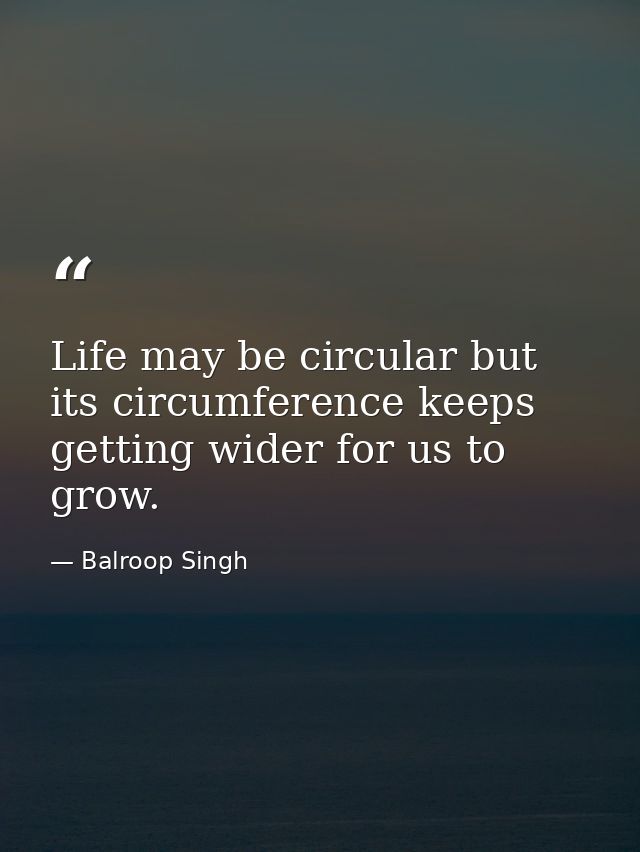 Life may be circular but its circumference keeps getting wider for us to grow. — Balroop Singh