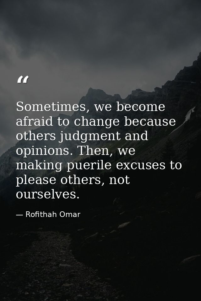 Sometimes, we become afraid to change because others judgment and opinions. Then, we making puerile excuses to please ot — Rofithah Omar
