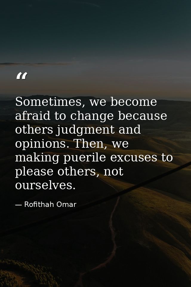 Sometimes, we become afraid to change because others judgment and opinions. Then, we making puerile excuses to please ot — Rofithah Omar