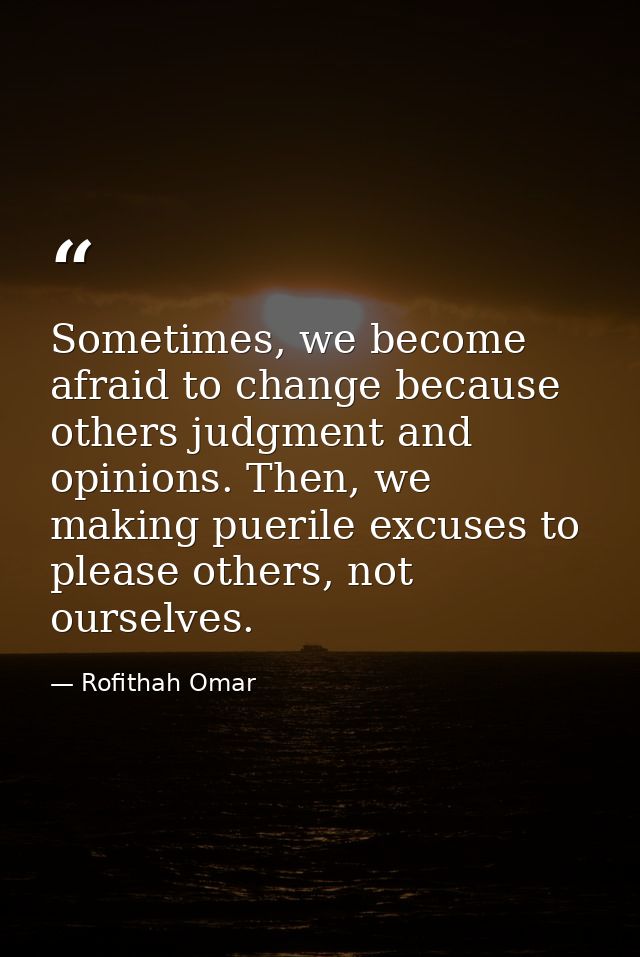 Sometimes, we become afraid to change because others judgment and opinions. Then, we making puerile excuses to please ot — Rofithah Omar