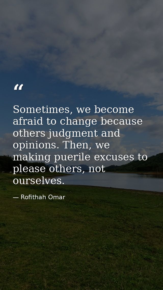 Sometimes, we become afraid to change because others judgment and opinions. Then, we making puerile excuses to please ot — Rofithah Omar