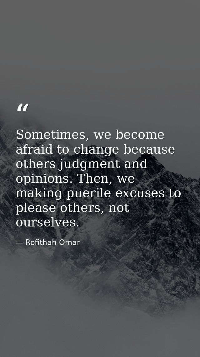Sometimes, we become afraid to change because others judgment and opinions. Then, we making puerile excuses to please ot — Rofithah Omar
