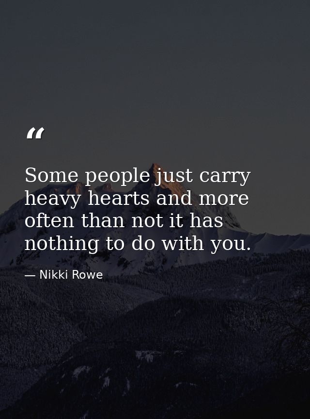 Some people just carry heavy hearts and more often than not it has nothing to do with you. — Nikki Rowe