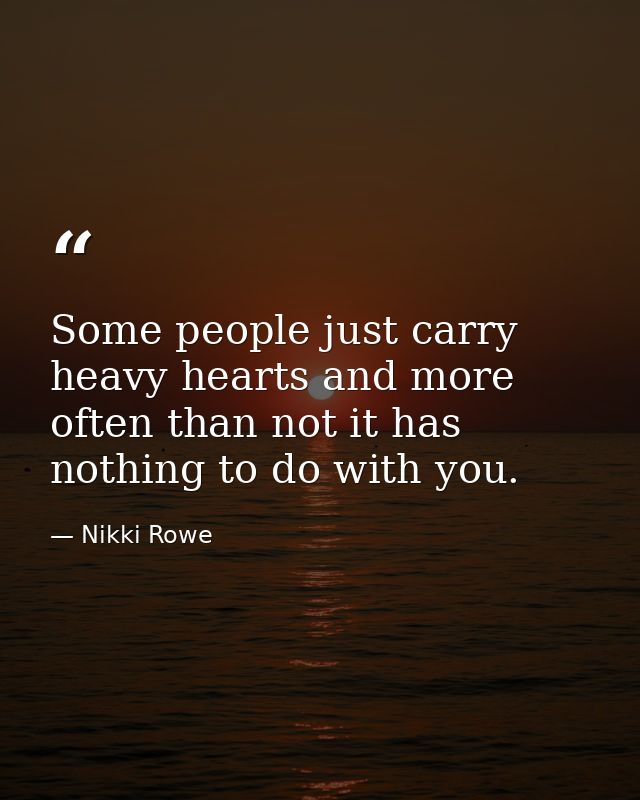 Some people just carry heavy hearts and more often than not it has nothing to do with you. — Nikki Rowe