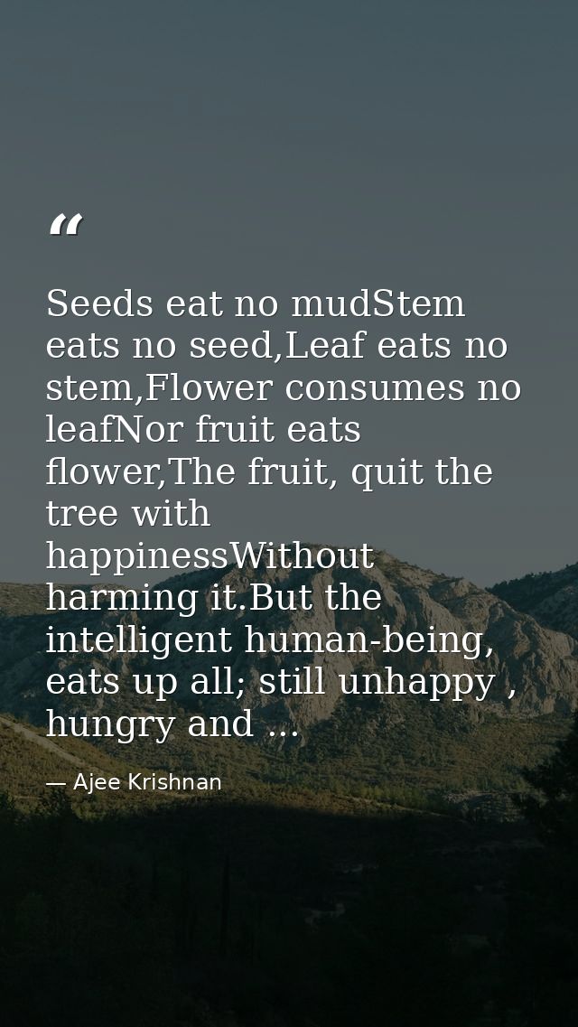 Seeds eat no mudStem eats no seed,Leaf eats no stem,Flower consumes no leafNor fruit eats flower,The fruit, quit the tre — Ajee Krishnan
