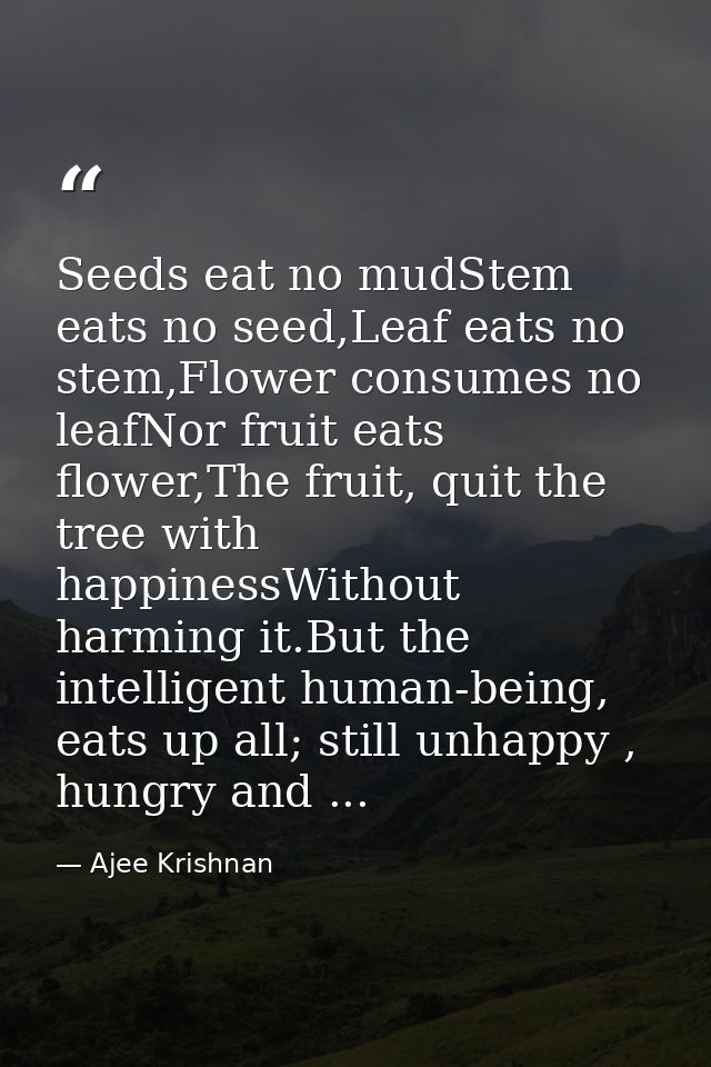 Seeds eat no mudStem eats no seed,Leaf eats no stem,Flower consumes no leafNor fruit eats flower,The fruit, quit the tre — Ajee Krishnan