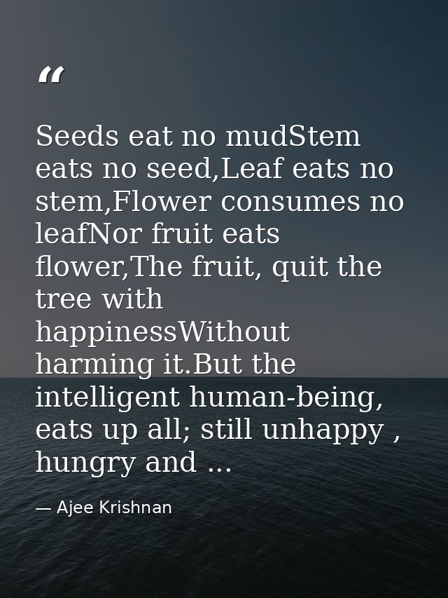 Seeds eat no mudStem eats no seed,Leaf eats no stem,Flower consumes no leafNor fruit eats flower,The fruit, quit the tre — Ajee Krishnan