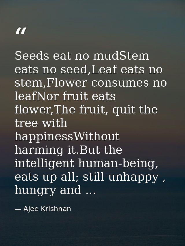 Seeds eat no mudStem eats no seed,Leaf eats no stem,Flower consumes no leafNor fruit eats flower,The fruit, quit the tre — Ajee Krishnan