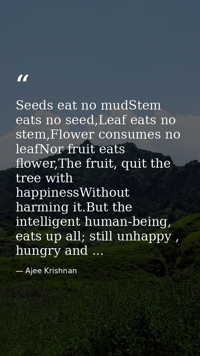 Seeds eat no mudStem eats no seed,Leaf eats no stem,Flower consumes no leafNor fruit eats flower,The fruit, quit the tre — Ajee Krishnan