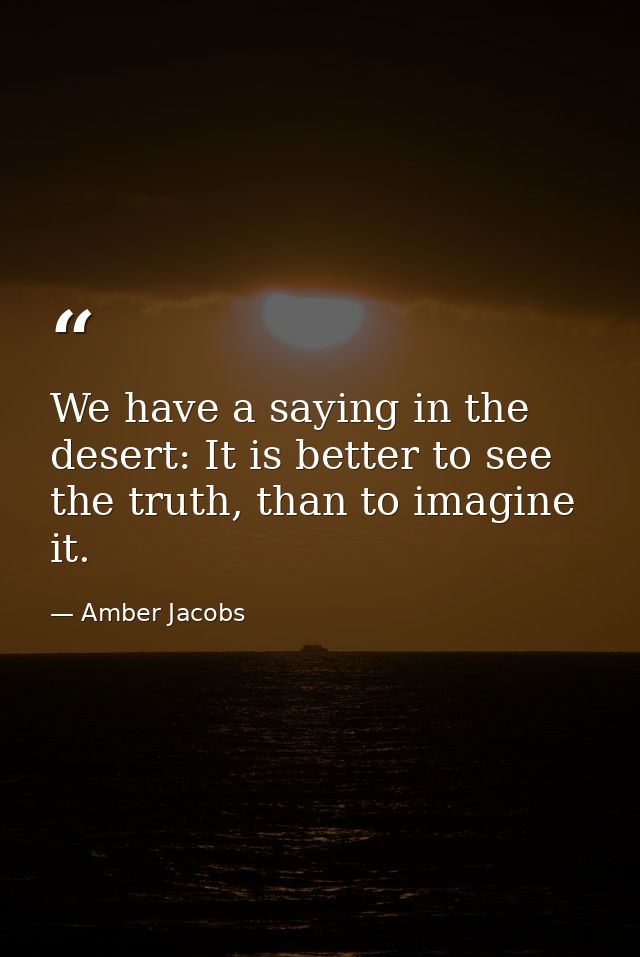 We have a saying in the desert: It is better to see the truth, than to imagine it. — Amber Jacobs