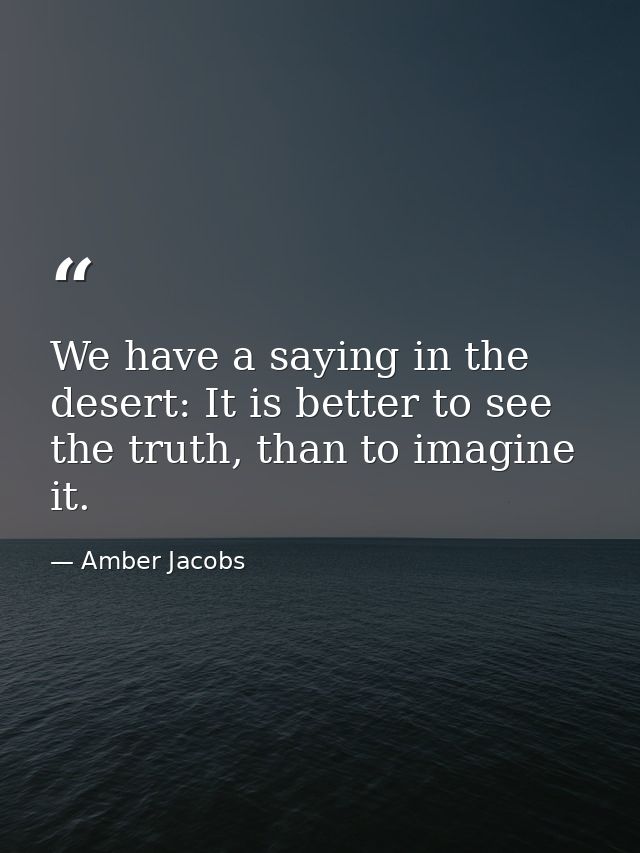 We have a saying in the desert: It is better to see the truth, than to imagine it. — Amber Jacobs