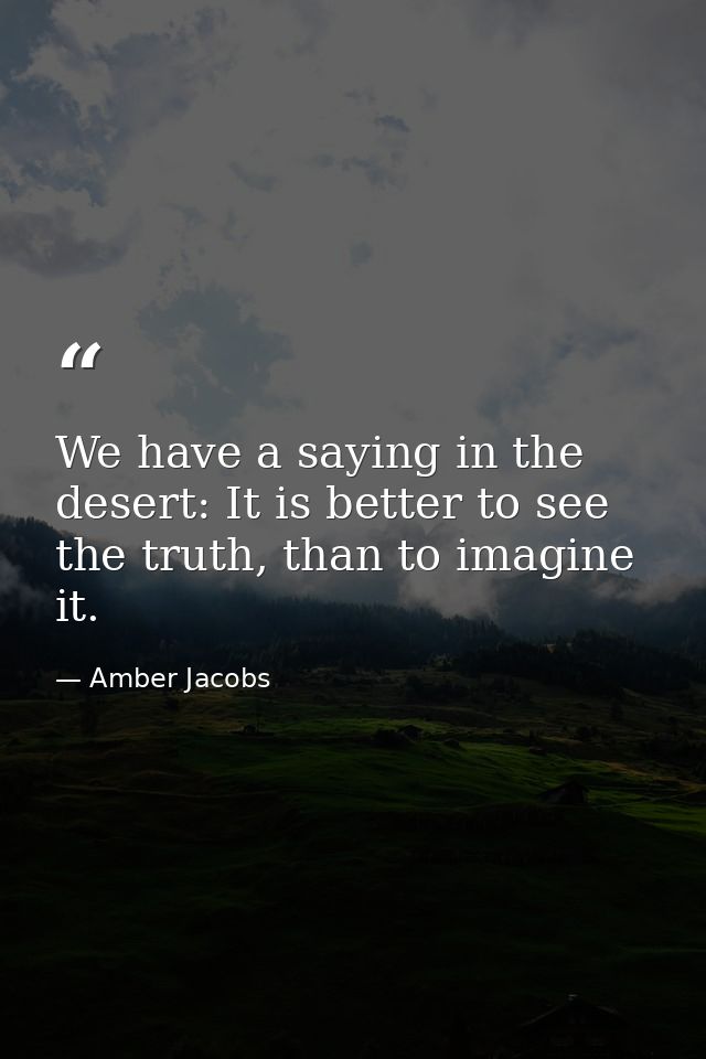 We have a saying in the desert: It is better to see the truth, than to imagine it. — Amber Jacobs
