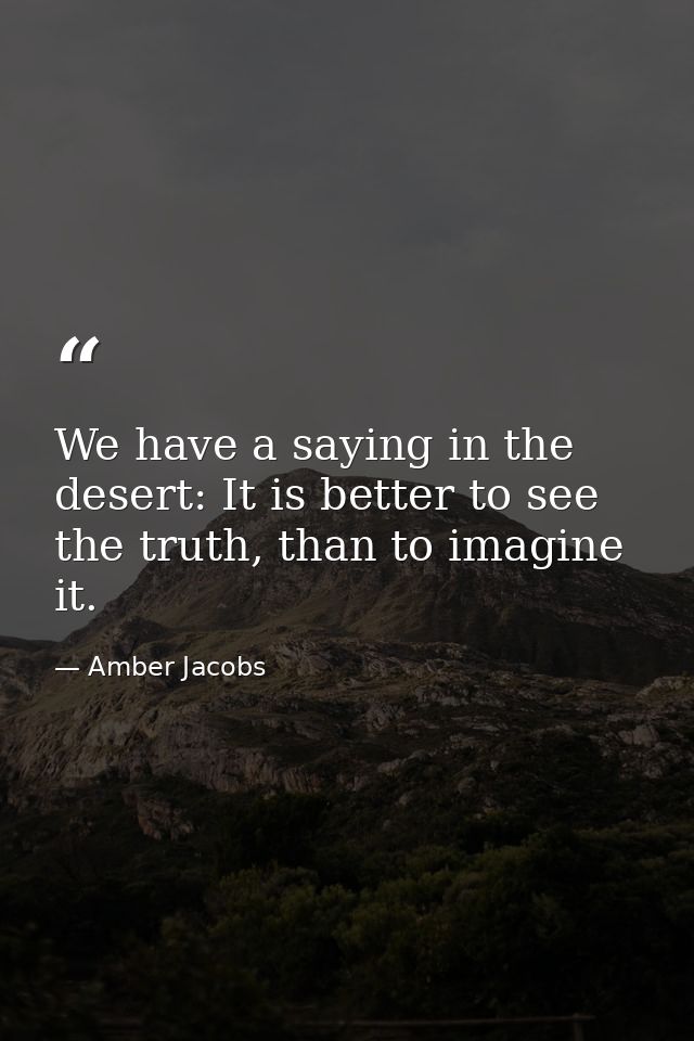We have a saying in the desert: It is better to see the truth, than to imagine it. — Amber Jacobs