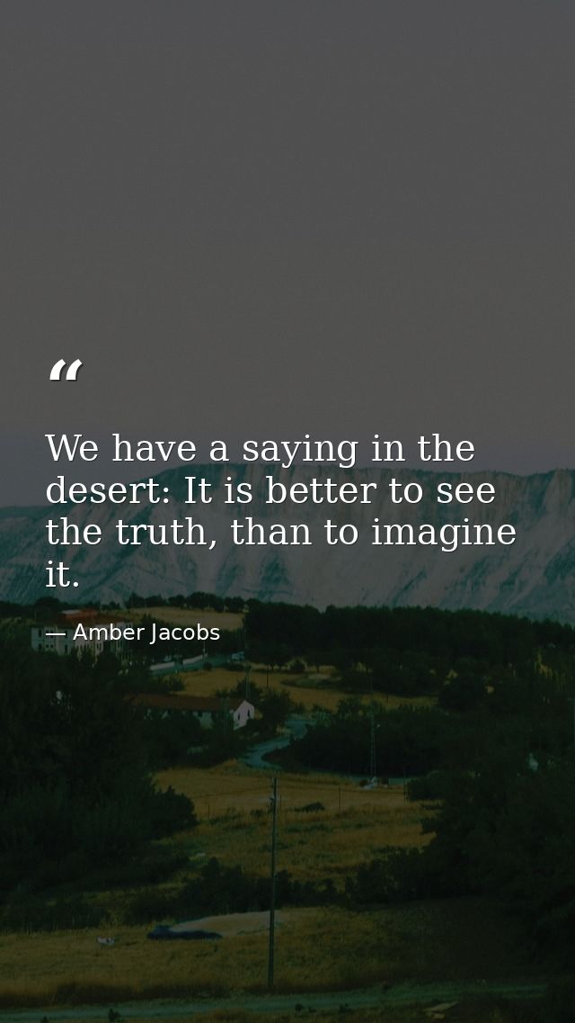 We have a saying in the desert: It is better to see the truth, than to imagine it. — Amber Jacobs