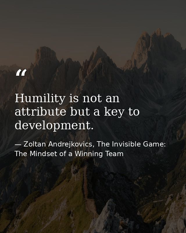 Humility is not an attribute but a key to development. — Zoltan Andrejkovics, The Invisible Game: The Mindset of a Winning Team