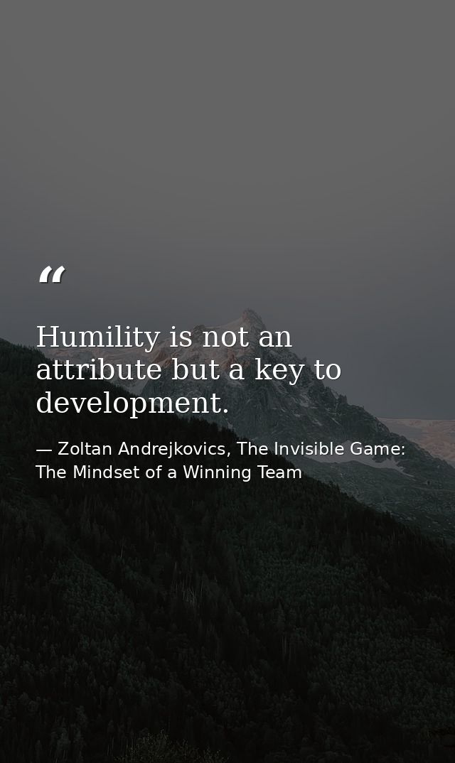 Humility is not an attribute but a key to development. — Zoltan Andrejkovics, The Invisible Game: The Mindset of a Winning Team