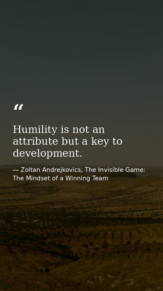 Humility is not an attribute but a key to development. — Zoltan Andrejkovics, The Invisible Game: The Mindset of a Winning Team