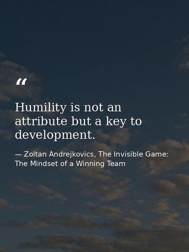 Humility is not an attribute but a key to development. — Zoltan Andrejkovics, The Invisible Game: The Mindset of a Winning Team