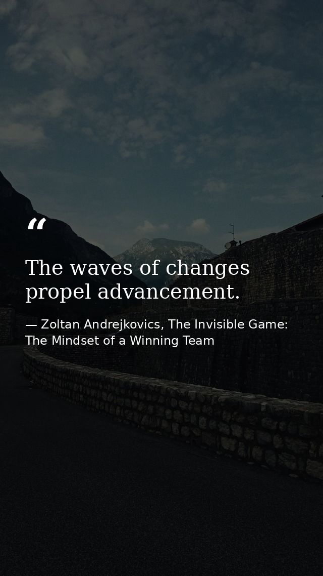 The waves of changes propel advancement. — Zoltan Andrejkovics, The Invisible Game: The Mindset of a Winning Team