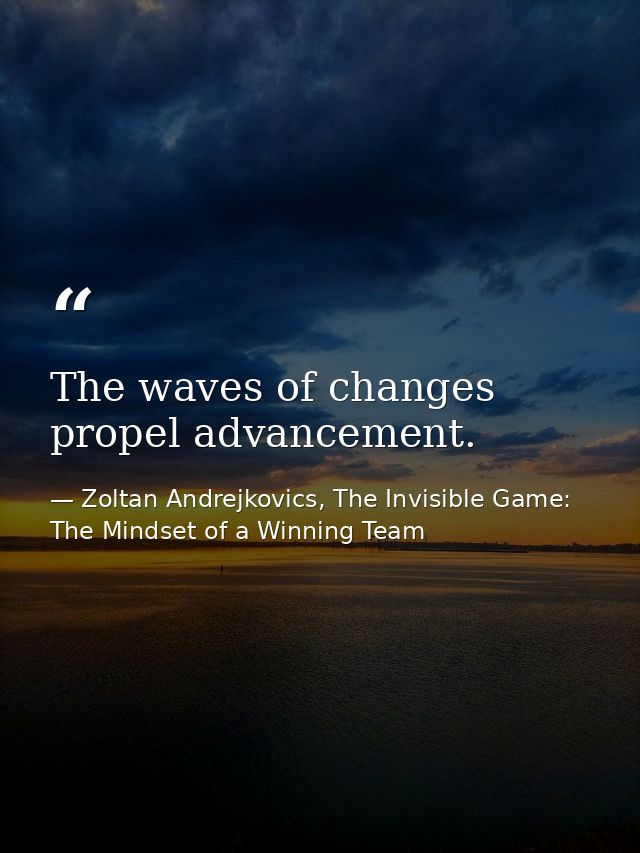 The waves of changes propel advancement. — Zoltan Andrejkovics, The Invisible Game: The Mindset of a Winning Team