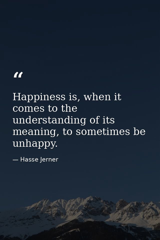 Happiness is, when it comes to the understanding of its meaning, to sometimes be unhappy. — Hasse Jerner