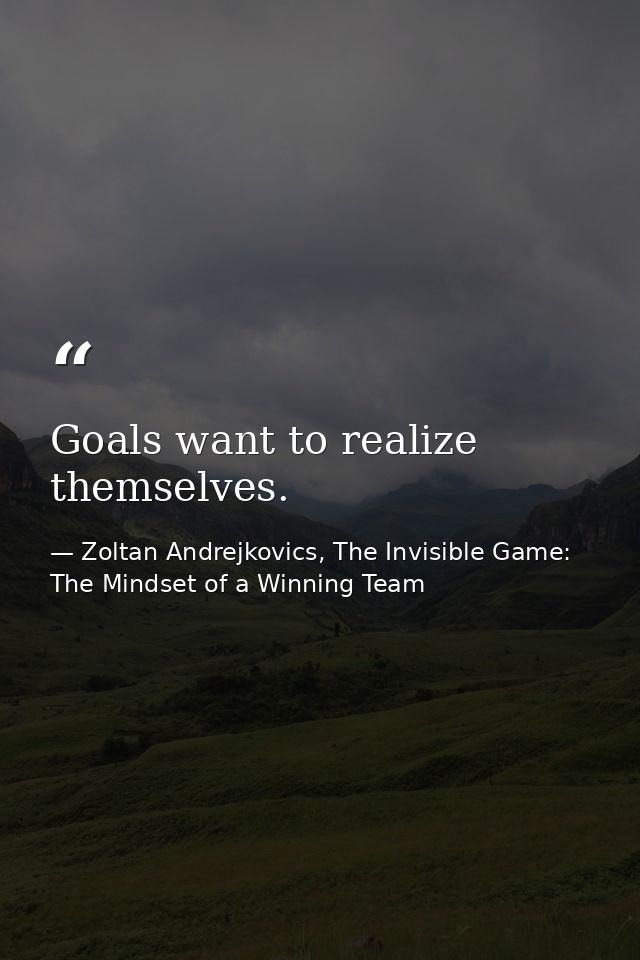 Goals want to realize themselves. — Zoltan Andrejkovics, The Invisible Game: The Mindset of a Winning Team