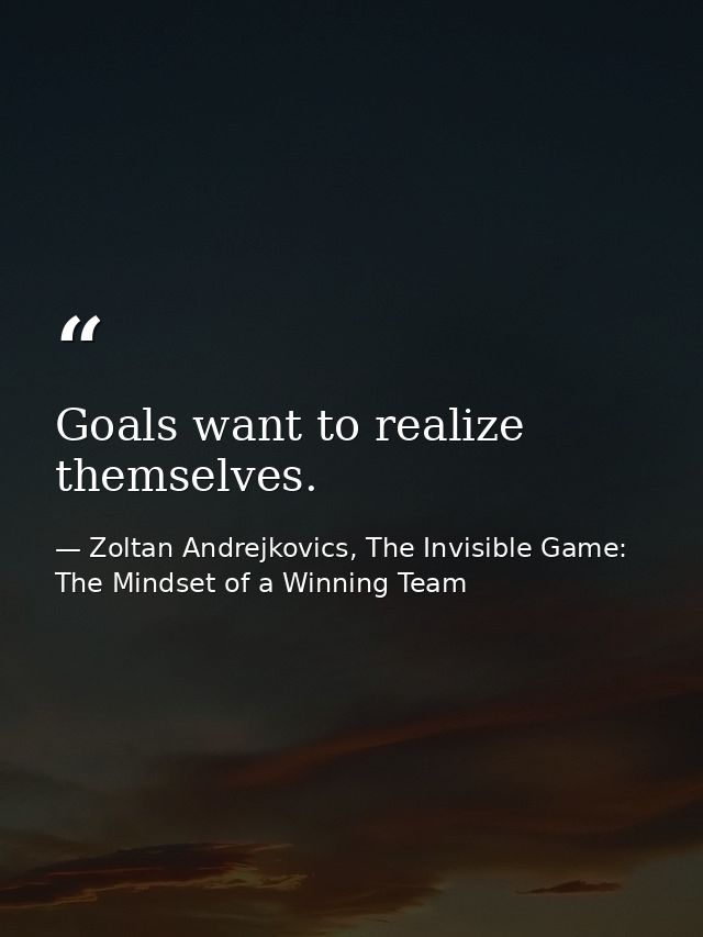 Goals want to realize themselves. — Zoltan Andrejkovics, The Invisible Game: The Mindset of a Winning Team