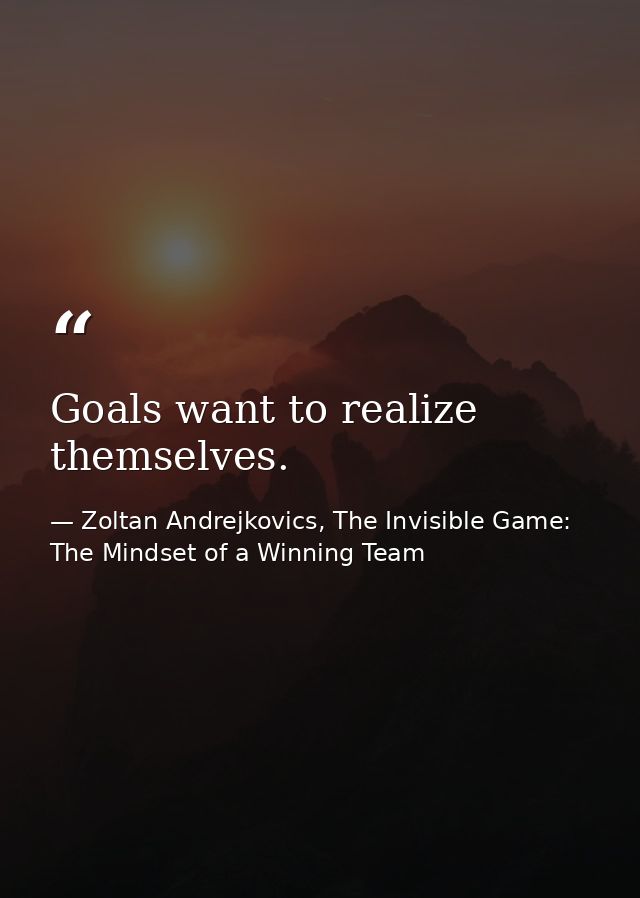 Goals want to realize themselves. — Zoltan Andrejkovics, The Invisible Game: The Mindset of a Winning Team