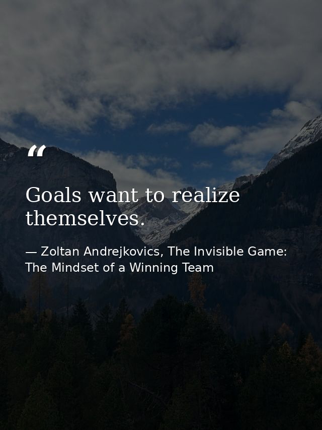 Goals want to realize themselves. — Zoltan Andrejkovics, The Invisible Game: The Mindset of a Winning Team