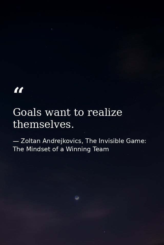 Goals want to realize themselves. — Zoltan Andrejkovics, The Invisible Game: The Mindset of a Winning Team